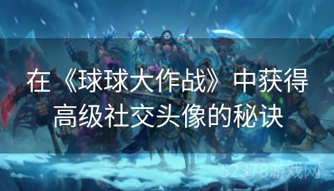 在《球球大作战》中获得高级社交头像的秘诀