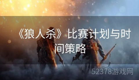 《狼人杀》比赛计划与时间策略