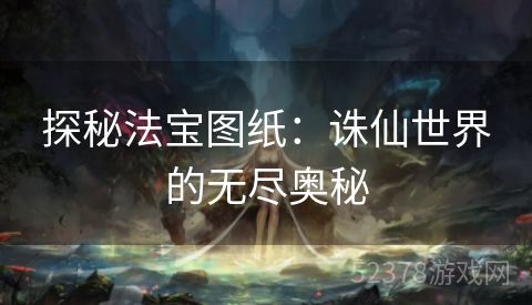 探秘法宝图纸：诛仙世界的无尽奥秘