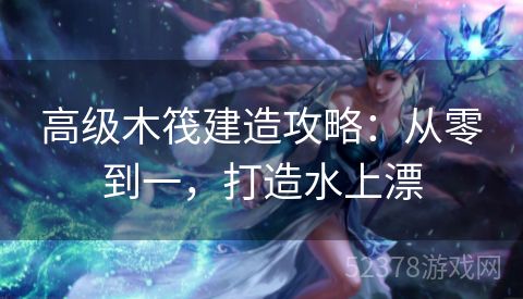 高级木筏建造攻略：从零到一，打造水上漂