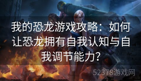 我的恐龙游戏攻略：如何让恐龙拥有自我认知与自我调节能力？