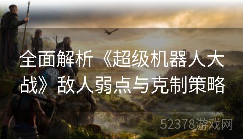 全面解析《超级机器人大战》敌人弱点与克制策略