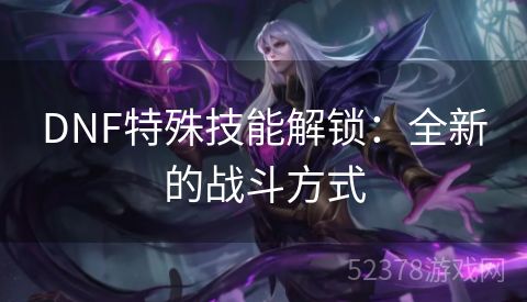DNF特殊技能解锁：全新的战斗方式