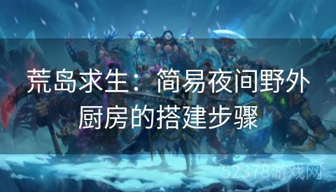 荒岛求生：简易夜间野外厨房的搭建步骤