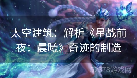 太空建筑：解析《星战前夜：晨曦》奇迹的制造