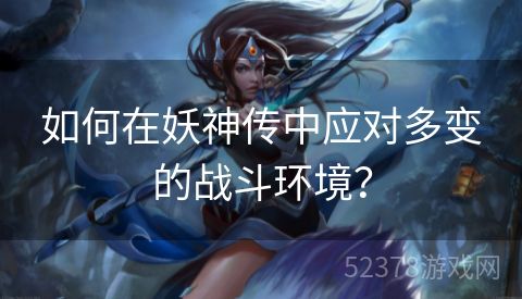 如何在妖神传中应对多变的战斗环境？