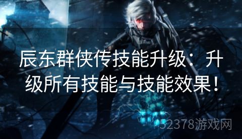 辰东群侠传技能升级：升级所有技能与技能效果！
