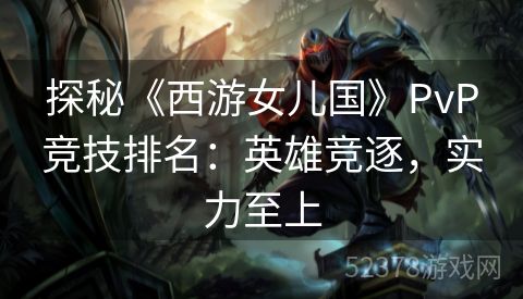 探秘《西游女儿国》PvP竞技排名：英雄竞逐，实力至上