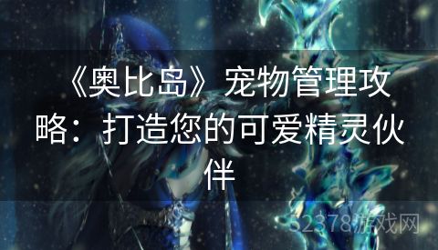  《奥比岛》宠物管理攻略：打造您的可爱精灵伙伴