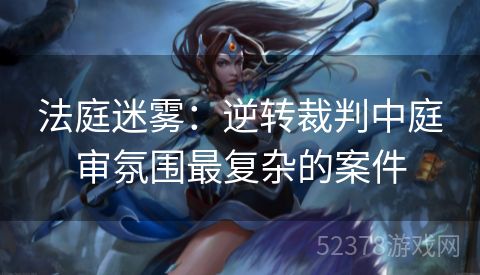 法庭迷雾：逆转裁判中庭审氛围最复杂的案件