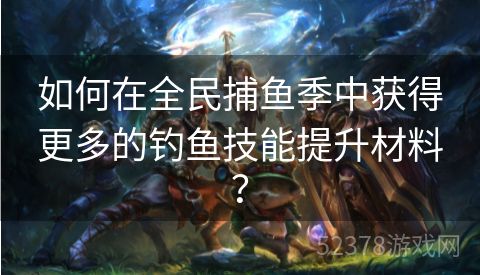 如何在全民捕鱼季中获得更多的钓鱼技能提升材料？
