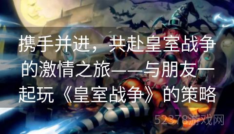 携手并进，共赴皇室战争的激情之旅——与朋友一起玩《皇室战争》的策略