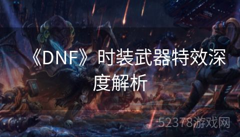 《DNF》时装武器特效深度解析