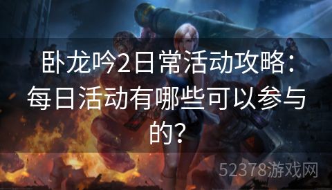 卧龙吟2日常活动攻略：每日活动有哪些可以参与的？