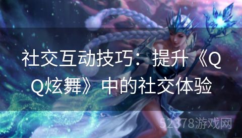 社交互动技巧：提升《QQ炫舞》中的社交体验