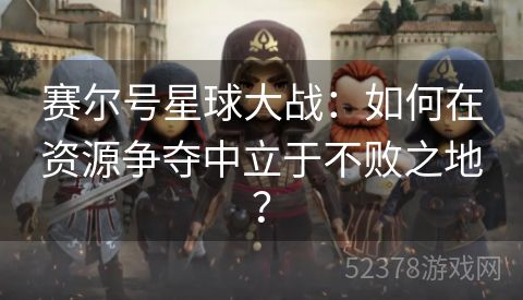 赛尔号星球大战：如何在资源争夺中立于不败之地？