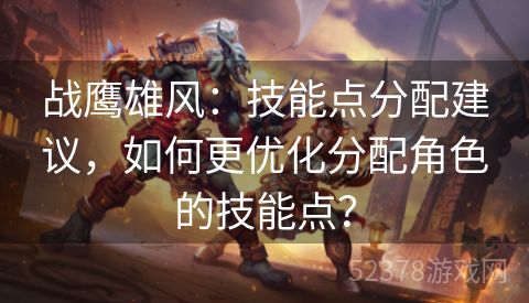 战鹰雄风：技能点分配建议，如何更优化分配角色的技能点？