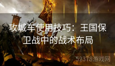 攻城车使用技巧：王国保卫战中的战术布局