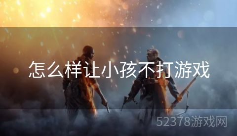 怎么样让小孩不打游戏