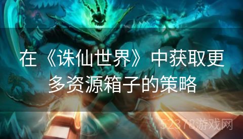 在《诛仙世界》中获取更多资源箱子的策略