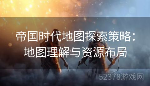 帝国时代地图探索策略：地图理解与资源布局
