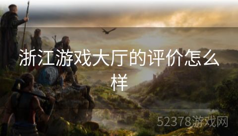 浙江游戏大厅的评价怎么样
