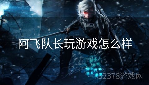 阿飞队长玩游戏怎么样