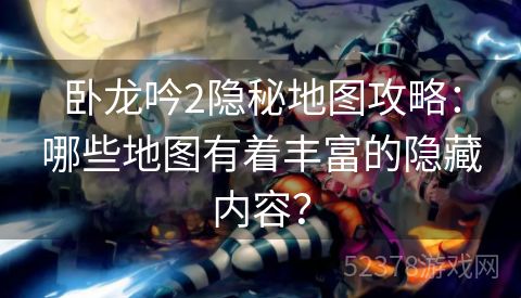 卧龙吟2隐秘地图攻略：哪些地图有着丰富的隐藏内容？