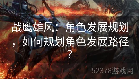 战鹰雄风：角色发展规划，如何规划角色发展路径？