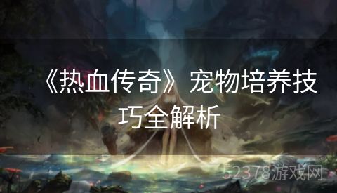 《热血传奇》宠物培养技巧全解析
