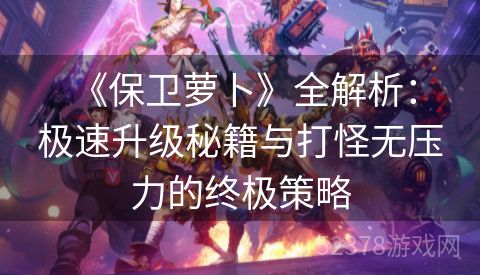  《保卫萝卜》全解析：极速升级秘籍与打怪无压力的终极策略