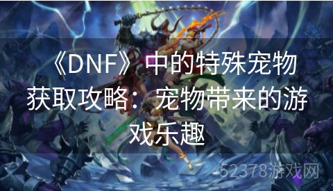  《DNF》中的特殊宠物获取攻略：宠物带来的游戏乐趣