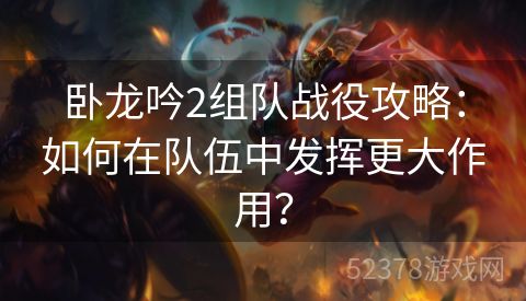 卧龙吟2组队战役攻略：如何在队伍中发挥更大作用？