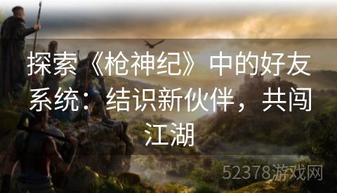 探索《枪神纪》中的好友系统：结识新伙伴，共闯江湖