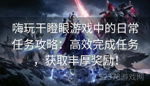 嗨玩干瞪眼游戏中的日常任务攻略：高效完成任务，获取丰厚奖励！