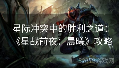 星际冲突中的胜利之道：《星战前夜：晨曦》攻略