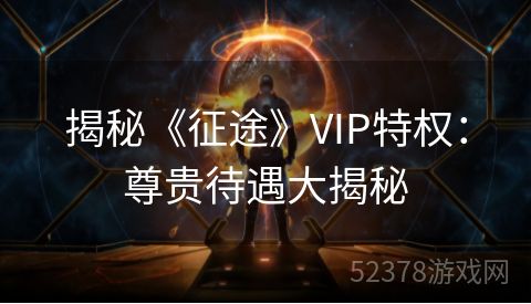 揭秘《征途》VIP特权：尊贵待遇大揭秘