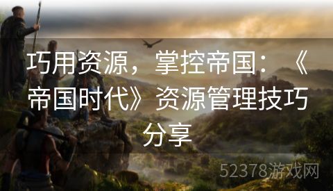 巧用资源，掌控帝国：《帝国时代》资源管理技巧分享