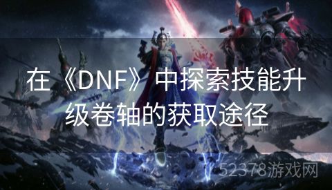 在《DNF》中探索技能升级卷轴的获取途径