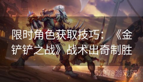 限时角色获取技巧：《金铲铲之战》战术出奇制胜
