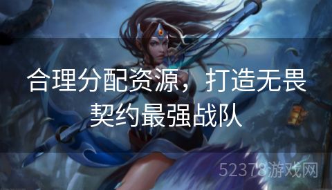 合理分配资源，打造无畏契约最强战队