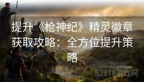 提升《枪神纪》精灵徽章获取攻略：全方位提升策略