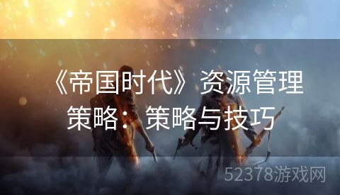  《帝国时代》资源管理策略：策略与技巧