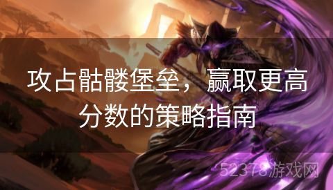 攻占骷髅堡垒，赢取更高分数的策略指南