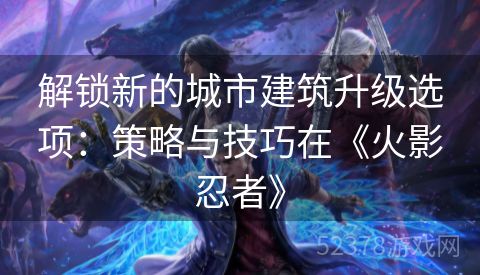 解锁新的城市建筑升级选项：策略与技巧在《火影忍者》