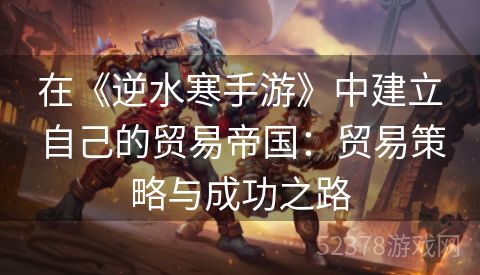 在《逆水寒手游》中建立自己的贸易帝国：贸易策略与成功之路