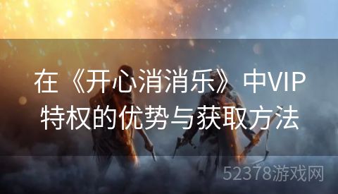 在《开心消消乐》中VIP特权的优势与获取方法