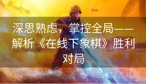 深思熟虑，掌控全局——解析《在线下象棋》胜利对局