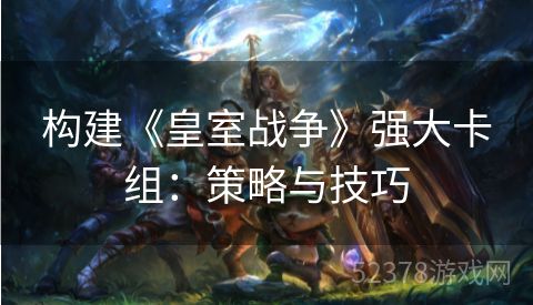 构建《皇室战争》强大卡组：策略与技巧
