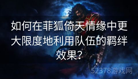 如何在菲狐倚天情缘中更大限度地利用队伍的羁绊效果？